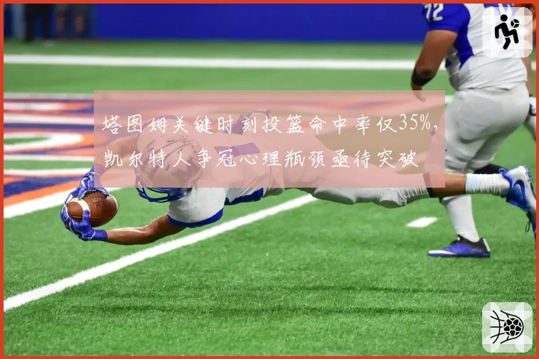 塔图姆关键时刻投篮命中率仅35%，凯尔特人争冠心理瓶颈亟待突破