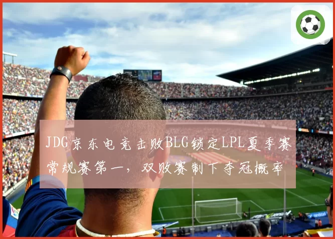JDG京东电竞击败BLG锁定LPL夏季赛常规赛第一，双败赛制下夺冠概率大增
