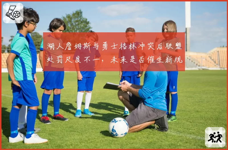 湖人詹姆斯与勇士格林冲突后联盟处罚尺度不一，未来是否催生新规？