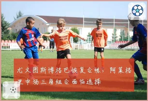 尤文图斯博格巴恢复合练，阿莱格里中场三角组合面临选择