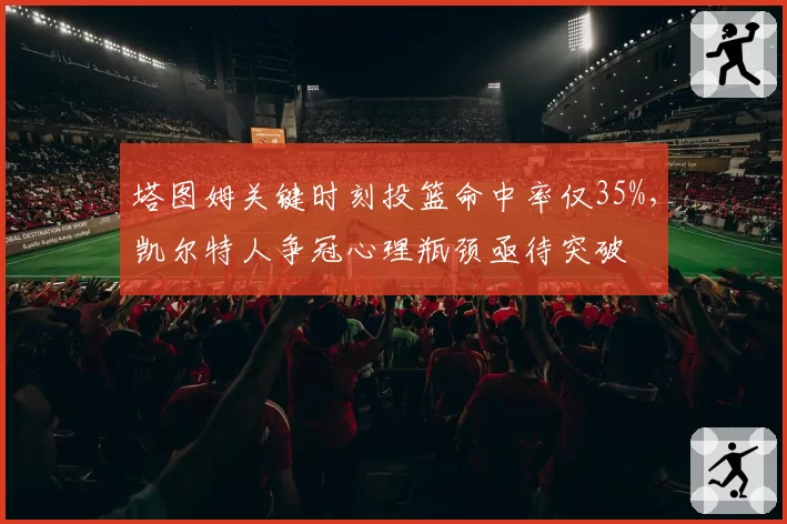 塔图姆关键时刻投篮命中率仅35%，凯尔特人争冠心理瓶颈亟待突破