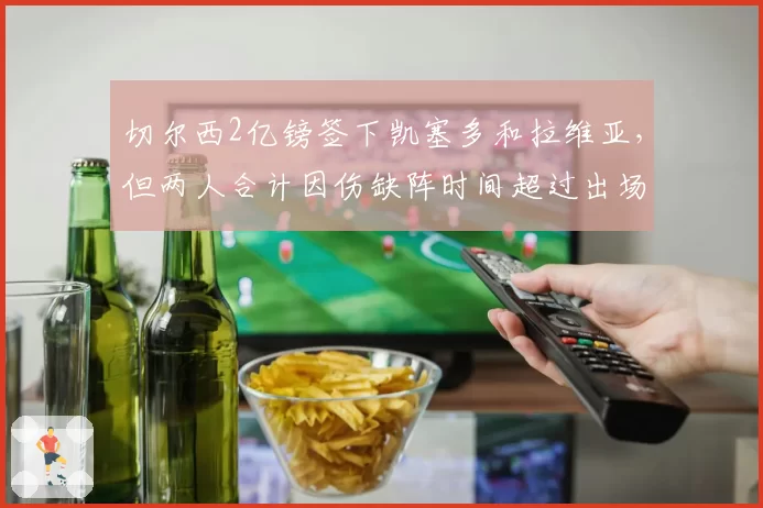 切尔西2亿镑签下凯塞多和拉维亚，但两人合计因伤缺阵时间超过出场时间