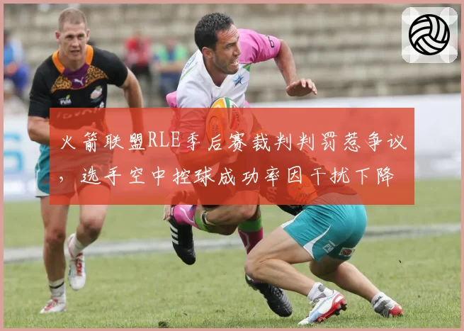 火箭联盟RLE季后赛裁判判罚惹争议，选手空中控球成功率因干扰下降10%