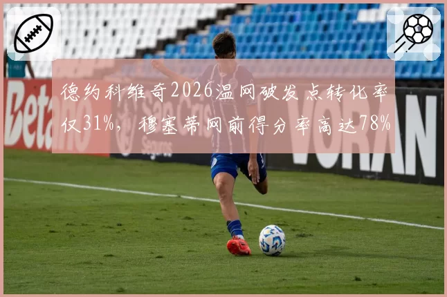 德约科维奇2026温网破发点转化率仅31%，穆塞蒂网前得分率高达78%改写战局