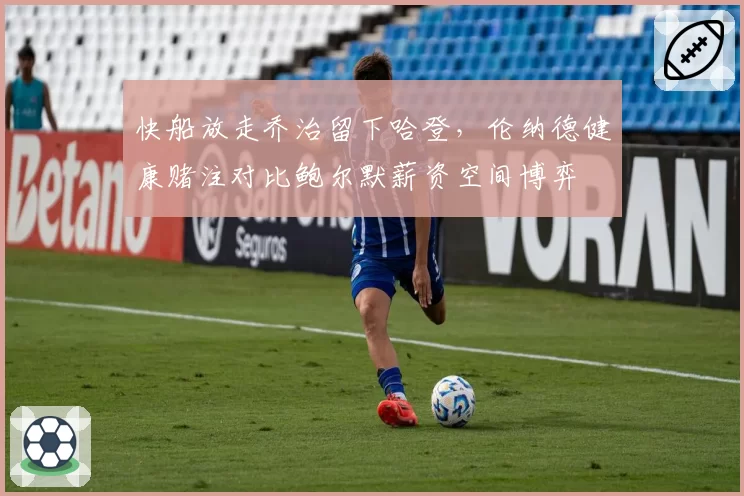 快船放走乔治留下哈登，伦纳德健康赌注对比鲍尔默薪资空间博弈