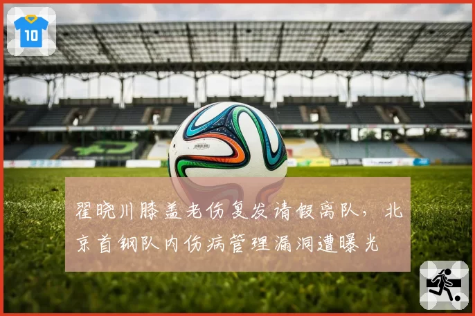 翟晓川膝盖老伤复发请假离队，北京首钢队内伤病管理漏洞遭曝光