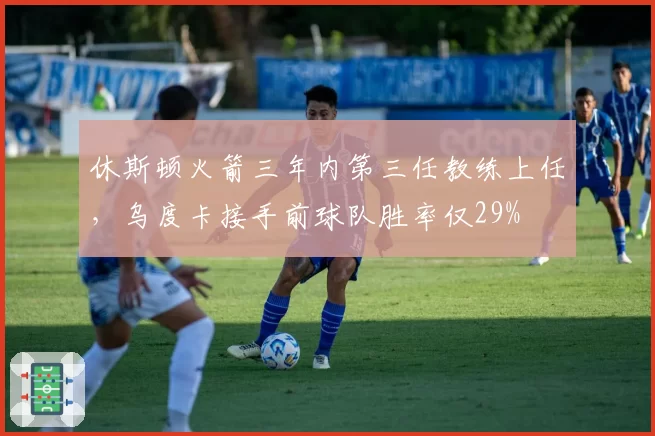 休斯顿火箭三年内第三任教练上任，乌度卡接手前球队胜率仅29%