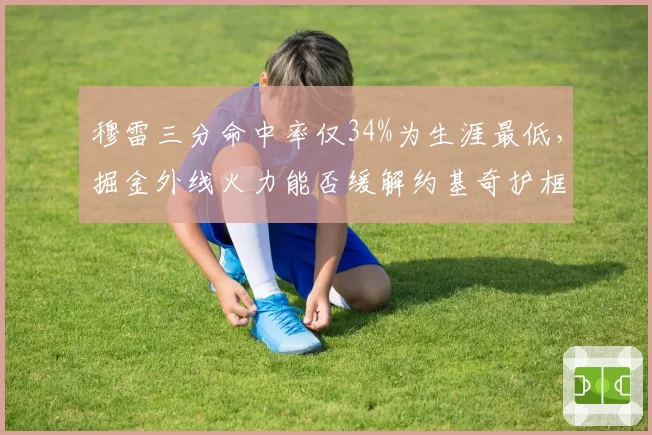 穆雷三分命中率仅34%为生涯最低，掘金外线火力能否缓解约基奇护框压力