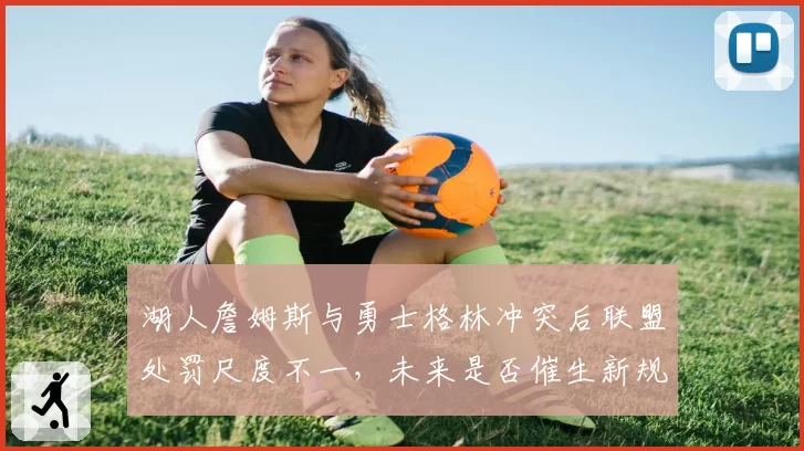 湖人詹姆斯与勇士格林冲突后联盟处罚尺度不一，未来是否催生新规？