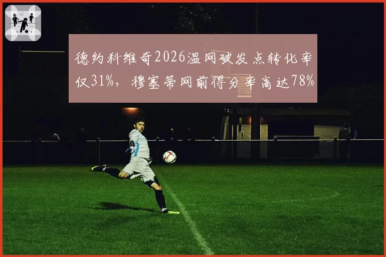 德约科维奇2026温网破发点转化率仅31%，穆塞蒂网前得分率高达78%改写战局