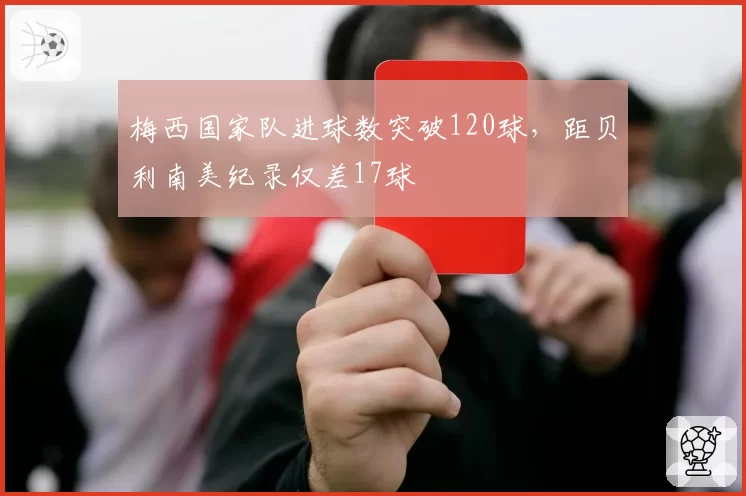 梅西国家队进球数突破120球，距贝利南美纪录仅差17球