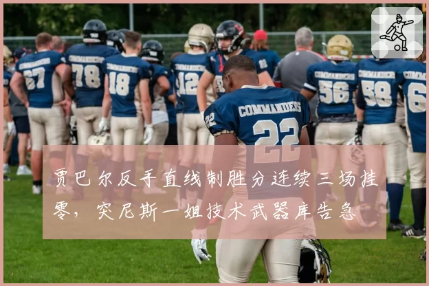 贾巴尔反手直线制胜分连续三场挂零，突尼斯一姐技术武器库告急