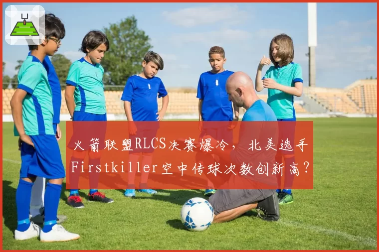 火箭联盟RLCS决赛爆冷，北美选手Firstkiller空中传球次数创新高？