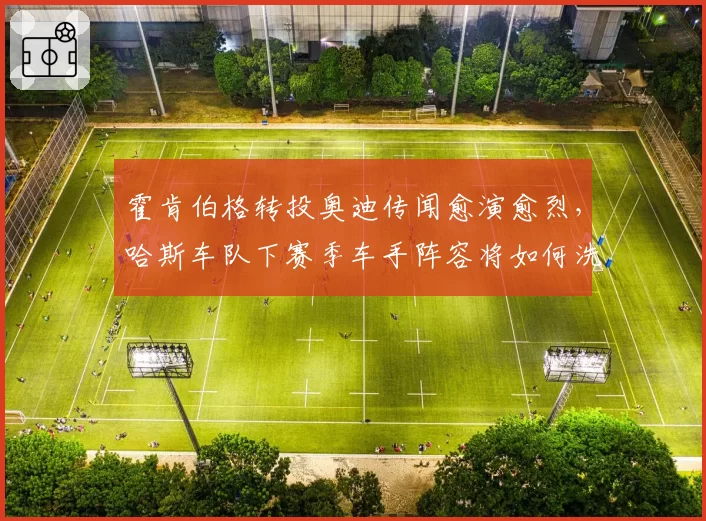 霍肯伯格转投奥迪传闻愈演愈烈，哈斯车队下赛季车手阵容将如何洗牌？