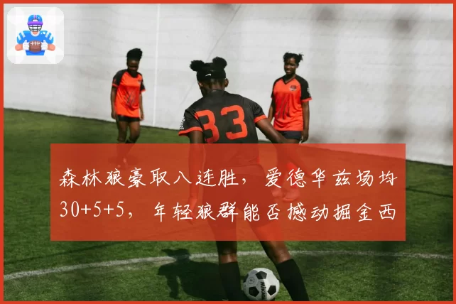 森林狼豪取八连胜，爱德华兹场均30+5+5，年轻狼群能否撼动掘金西部榜首宝座？