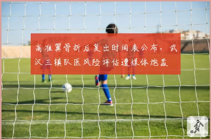 高准翼骨折后复出时间表公布，武汉三镇队医风险评估遭媒体炮轰