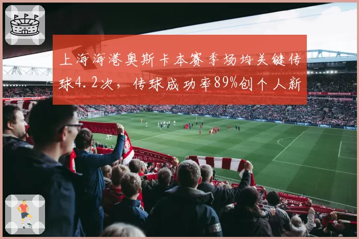 上海海港奥斯卡本赛季场均关键传球4.2次，传球成功率89%创个人新高