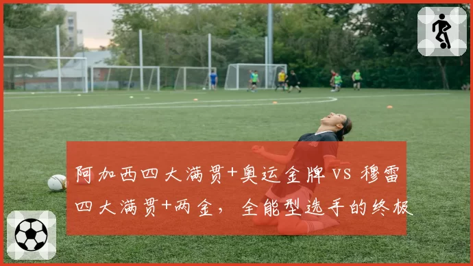 阿加西四大满贯+奥运金牌 vs 穆雷四大满贯+两金，全能型选手的终极较量