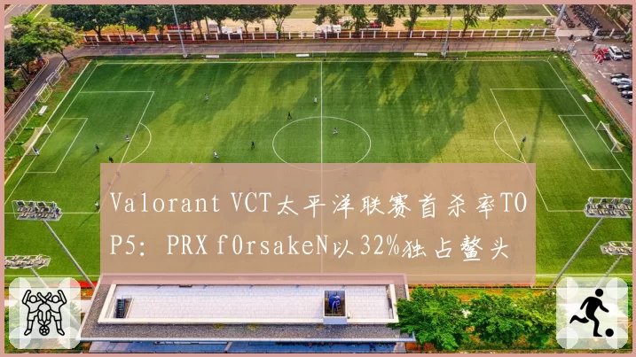 Valorant VCT太平洋联赛首杀率TOP5：PRX f0rsakeN以32%独占鳌头