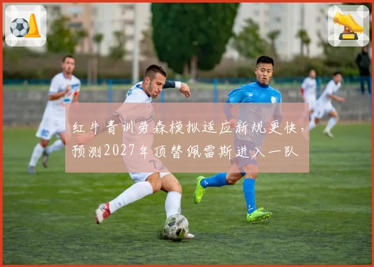 红牛青训劳森模拟适应新规更快，预测2027年顶替佩雷斯进入一队