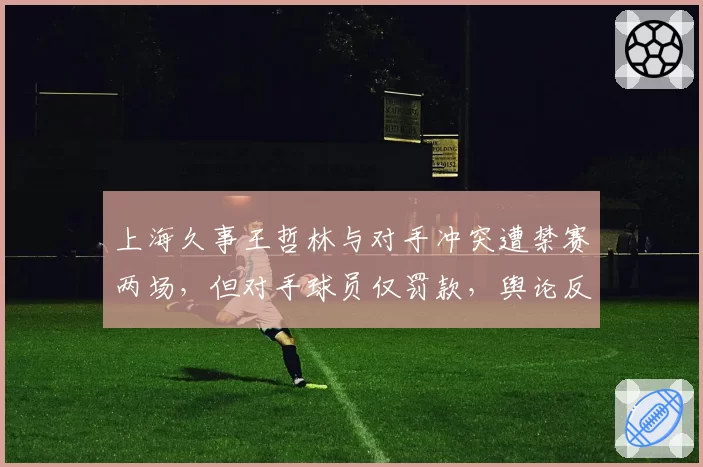 上海久事王哲林与对手冲突遭禁赛两场，但对手球员仅罚款，舆论反弹巨大