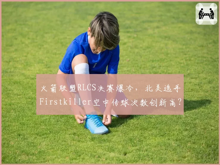 火箭联盟RLCS决赛爆冷，北美选手Firstkiller空中传球次数创新高？