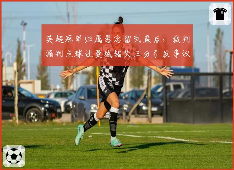 英超冠军归属悬念留到最后，裁判漏判点球让曼城错失三分引发争议