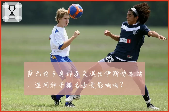萨巴伦卡肩部发炎退出伊斯特本站，温网种子排名会受影响吗？