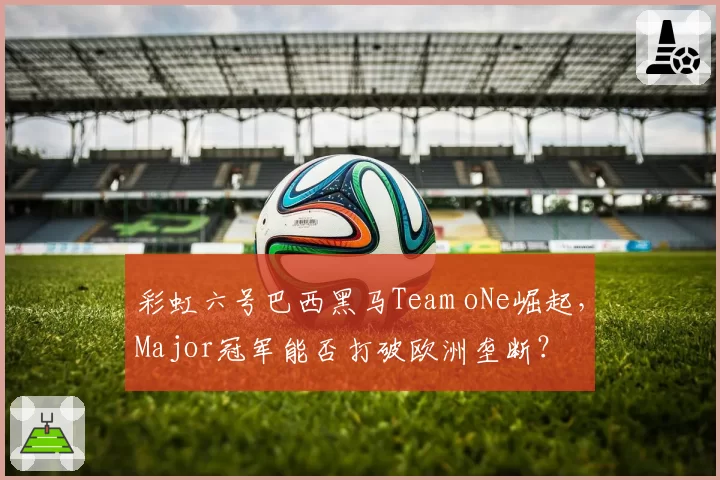 彩虹六号巴西黑马Team oNe崛起，Major冠军能否打破欧洲垄断？