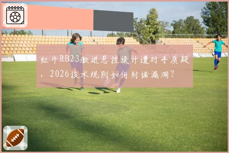 红牛RB23激进悬挂设计遭对手质疑，2026技术规则如何封堵漏洞？