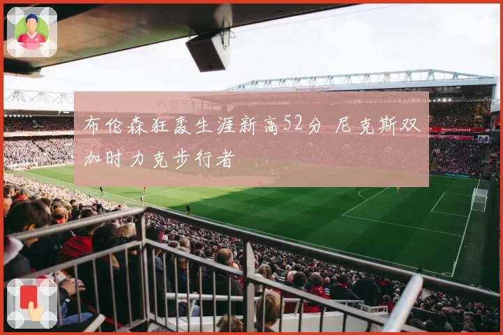 布伦森狂轰生涯新高52分 尼克斯双加时力克步行者