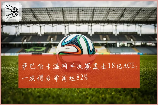 萨巴伦卡温网半决赛轰出18记ACE，一发得分率高达82%