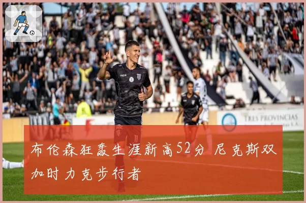 布伦森狂轰生涯新高52分 尼克斯双加时力克步行者