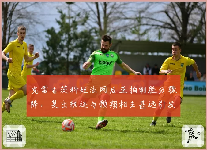 克雷吉茨科娃法网后正拍制胜分骤降，复出轨迹与预期相去甚远引发质疑