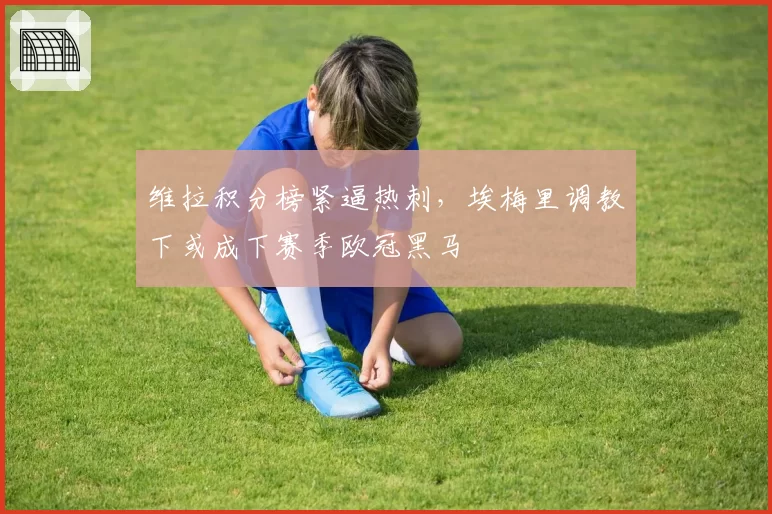 维拉积分榜紧逼热刺，埃梅里调教下或成下赛季欧冠黑马