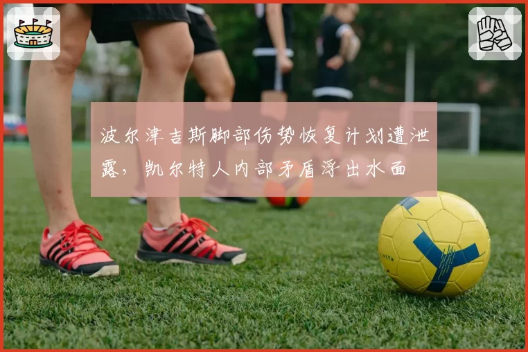 波尔津吉斯脚部伤势恢复计划遭泄露，凯尔特人内部矛盾浮出水面