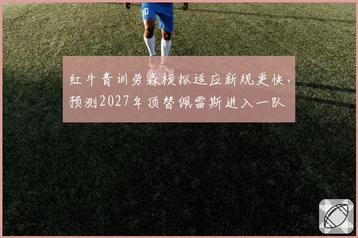 红牛青训劳森模拟适应新规更快，预测2027年顶替佩雷斯进入一队