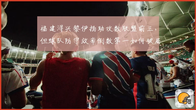 福建浔兴黎伊扬助攻数联盟前三，但球队防守效率倒数第一如何破局
