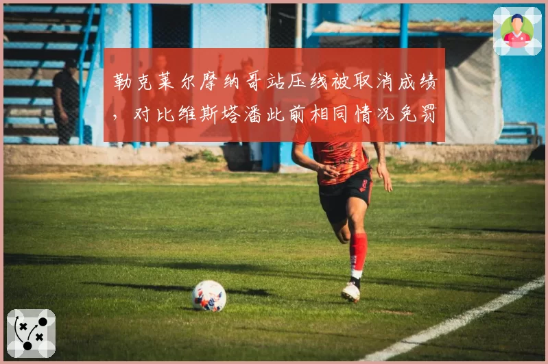 勒克莱尔摩纳哥站压线被取消成绩，对比维斯塔潘此前相同情况免罚，公平性存疑