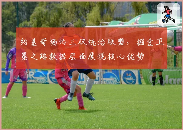 约基奇场均三双统治联盟，掘金卫冕之路数据层面展现核心优势