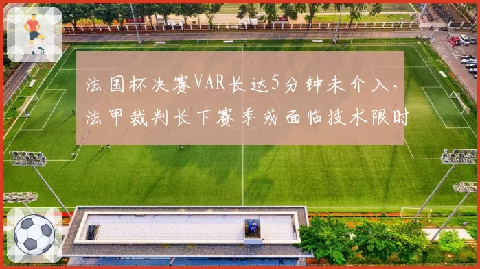 法国杯决赛VAR长达5分钟未介入，法甲裁判长下赛季或面临技术限时改革