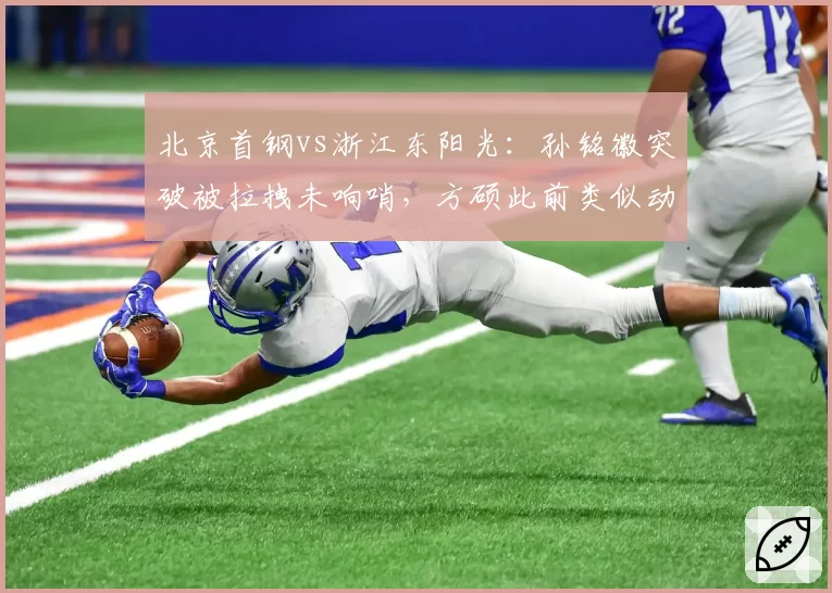 北京首钢vs浙江东阳光：孙铭徽突破被拉拽未响哨，方硕此前类似动作却遭追罚