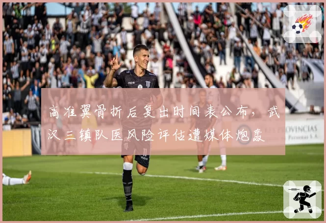 高准翼骨折后复出时间表公布，武汉三镇队医风险评估遭媒体炮轰