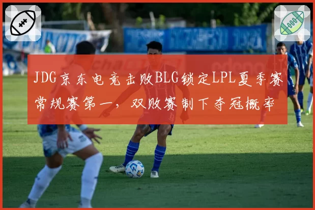 JDG京东电竞击败BLG锁定LPL夏季赛常规赛第一，双败赛制下夺冠概率大增