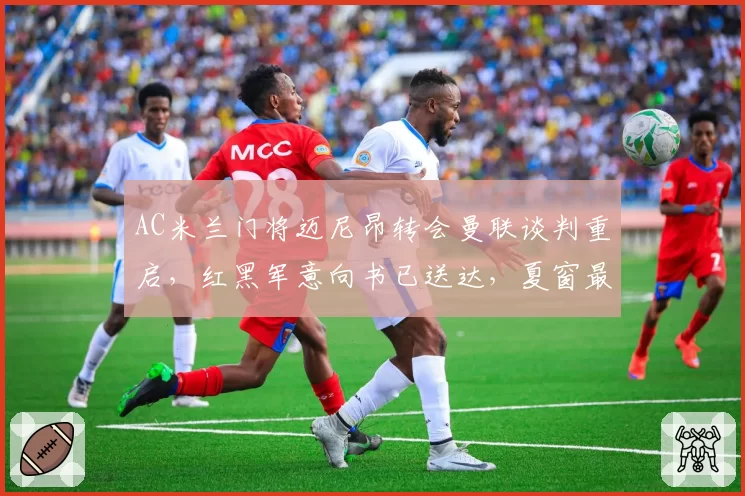 AC米兰门将迈尼昂转会曼联谈判重启，红黑军意向书已送达，夏窗最后两周悬念拉满