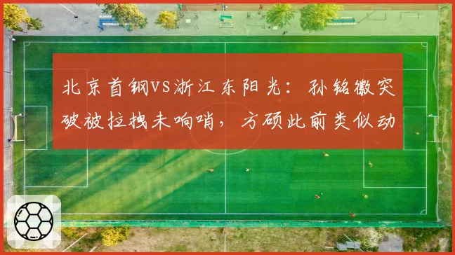 北京首钢vs浙江东阳光：孙铭徽突破被拉拽未响哨，方硕此前类似动作却遭追罚