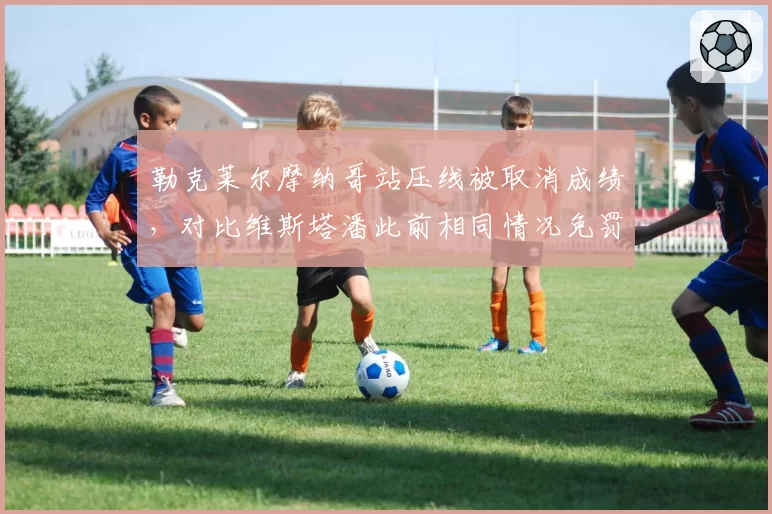 勒克莱尔摩纳哥站压线被取消成绩，对比维斯塔潘此前相同情况免罚，公平性存疑