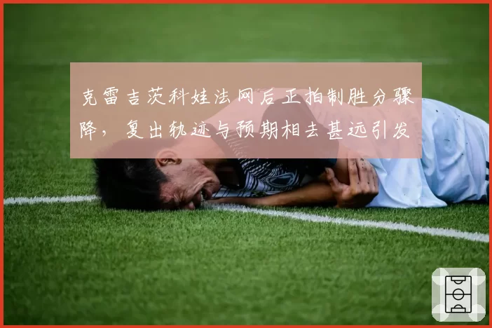 克雷吉茨科娃法网后正拍制胜分骤降，复出轨迹与预期相去甚远引发质疑