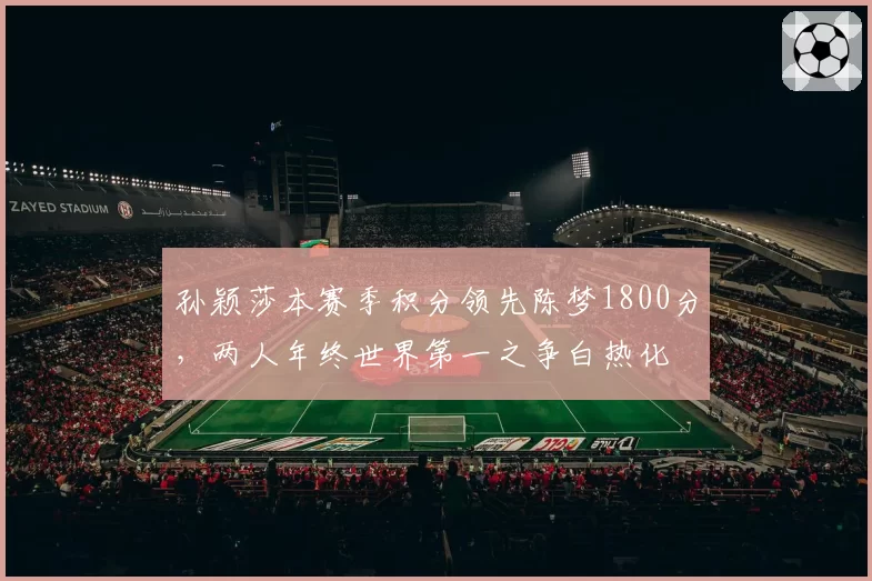 孙颖莎本赛季积分领先陈梦1800分，两人年终世界第一之争白热化