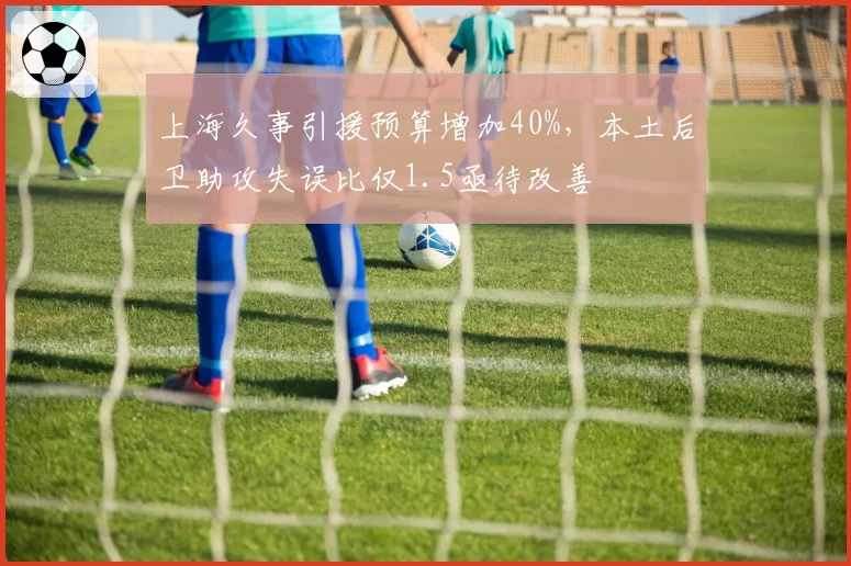 上海久事引援预算增加40%，本土后卫助攻失误比仅1.5亟待改善